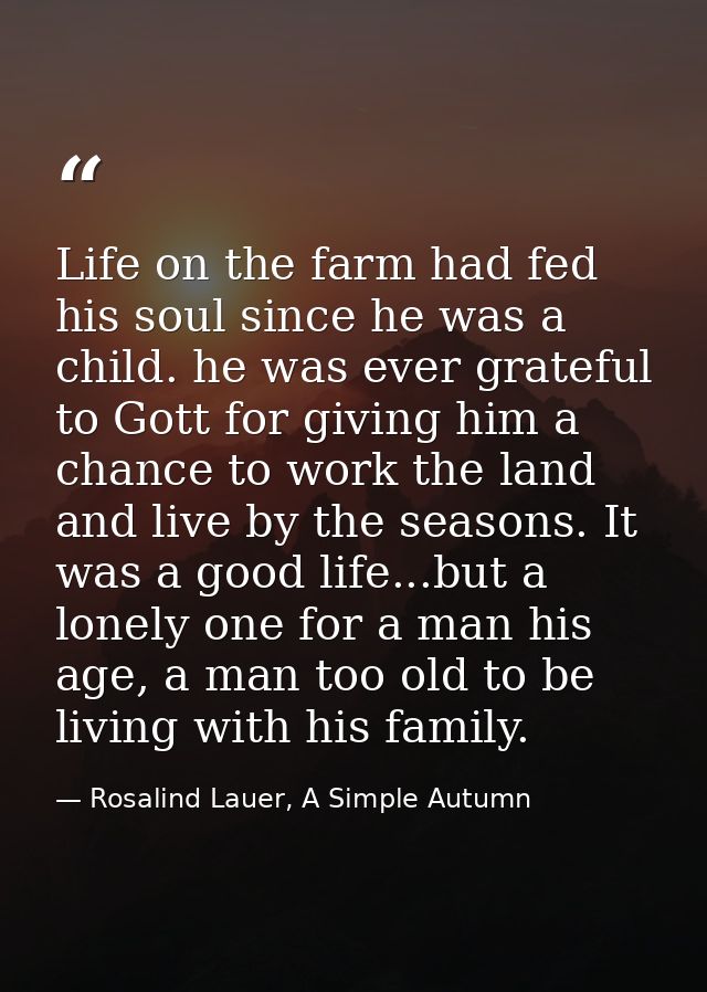 Life on the farm had fed his soul since he was a child. he was ever grateful to Gott for giving him a chance to work the — Rosalind Lauer, A Simple Autumn