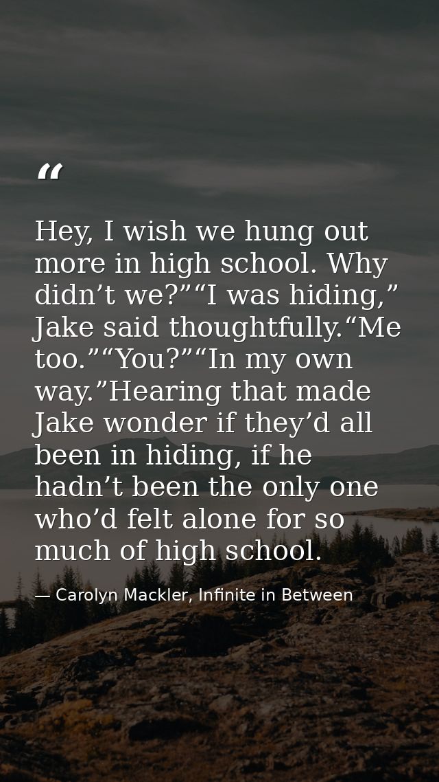 Hey, I wish we hung out more in high school. Why didn’t we?”“I was hiding,” Jake said thoughtfully.“Me too.”“You?”“In my — Carolyn Mackler, Infinite in Between