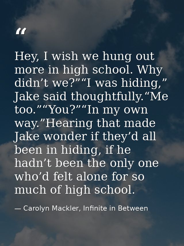 Hey, I wish we hung out more in high school. Why didn’t we?”“I was hiding,” Jake said thoughtfully.“Me too.”“You?”“In my — Carolyn Mackler, Infinite in Between
