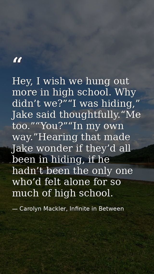 Hey, I wish we hung out more in high school. Why didn’t we?”“I was hiding,” Jake said thoughtfully.“Me too.”“You?”“In my — Carolyn Mackler, Infinite in Between
