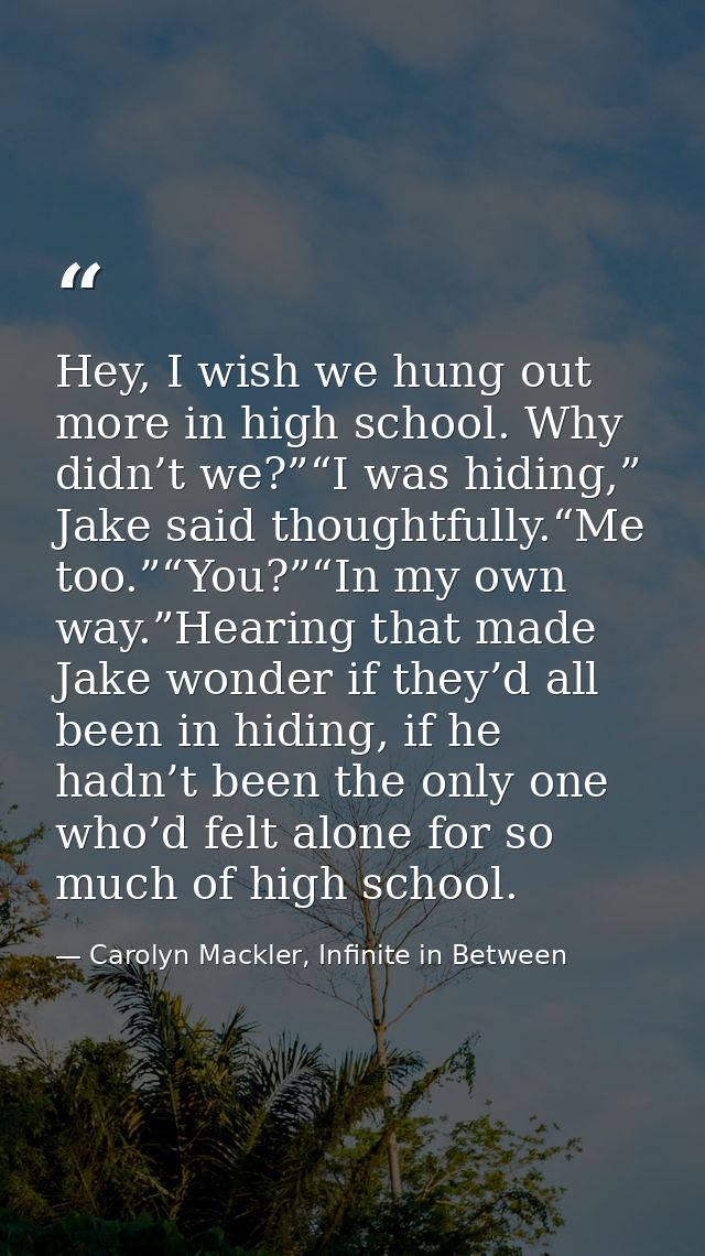 Hey, I wish we hung out more in high school. Why didn’t we?”“I was hiding,” Jake said thoughtfully.“Me too.”“You?”“In my — Carolyn Mackler, Infinite in Between