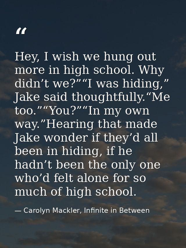 Hey, I wish we hung out more in high school. Why didn’t we?”“I was hiding,” Jake said thoughtfully.“Me too.”“You?”“In my — Carolyn Mackler, Infinite in Between