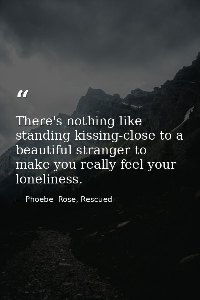 There's nothing like standing kissing-close to a beautiful stranger to make you really feel your loneliness. — Phoebe  Rose, Rescued