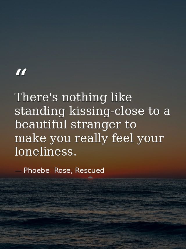 There's nothing like standing kissing-close to a beautiful stranger to make you really feel your loneliness. — Phoebe  Rose, Rescued