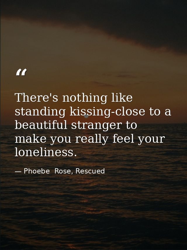 There's nothing like standing kissing-close to a beautiful stranger to make you really feel your loneliness. — Phoebe  Rose, Rescued