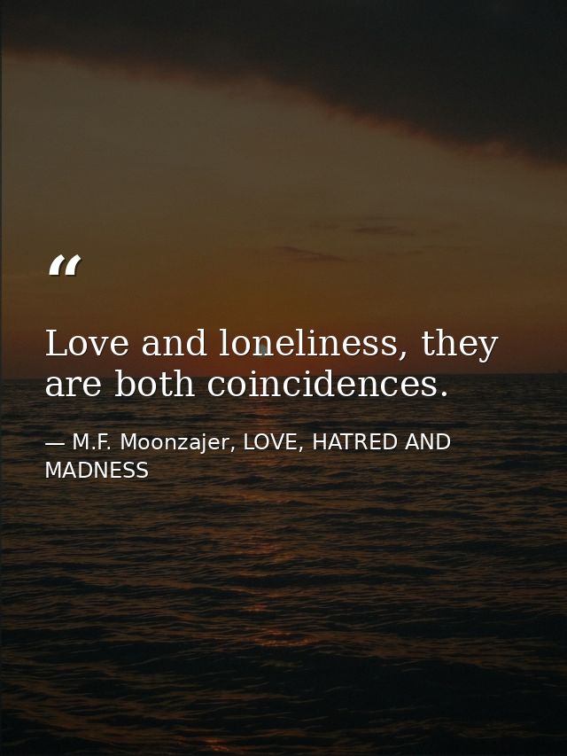 Love and loneliness, they are both coincidences. — M.F. Moonzajer, LOVE, HATRED AND MADNESS