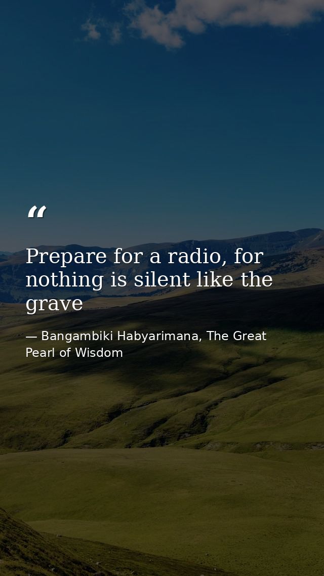 Prepare for a radio, for nothing is silent like the grave — Bangambiki Habyarimana, The Great Pearl of Wisdom