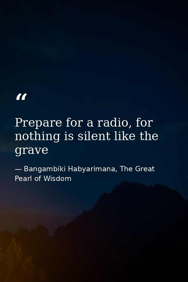 Prepare for a radio, for nothing is silent like the grave — Bangambiki Habyarimana, The Great Pearl of Wisdom