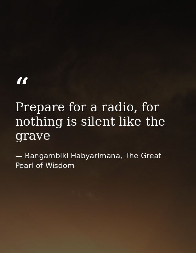 Prepare for a radio, for nothing is silent like the grave — Bangambiki Habyarimana, The Great Pearl of Wisdom