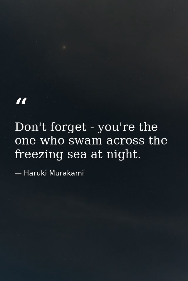 Don't forget - you're the one who swam across the freezing sea at night. — Haruki Murakami