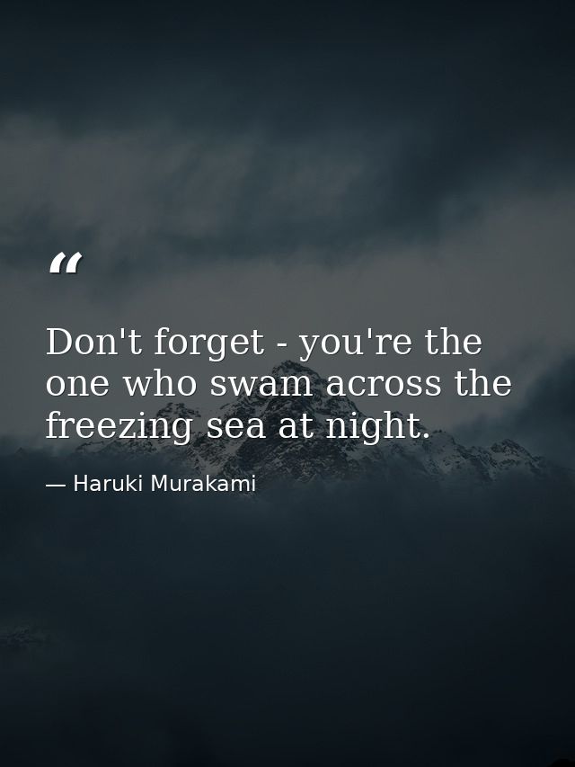 Don't forget - you're the one who swam across the freezing sea at night. — Haruki Murakami