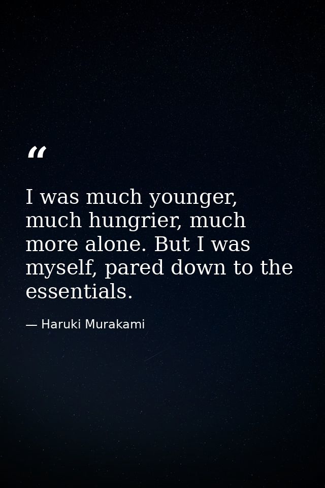 I was much younger, much hungrier, much more alone. But I was myself, pared down to the essentials. — Haruki Murakami