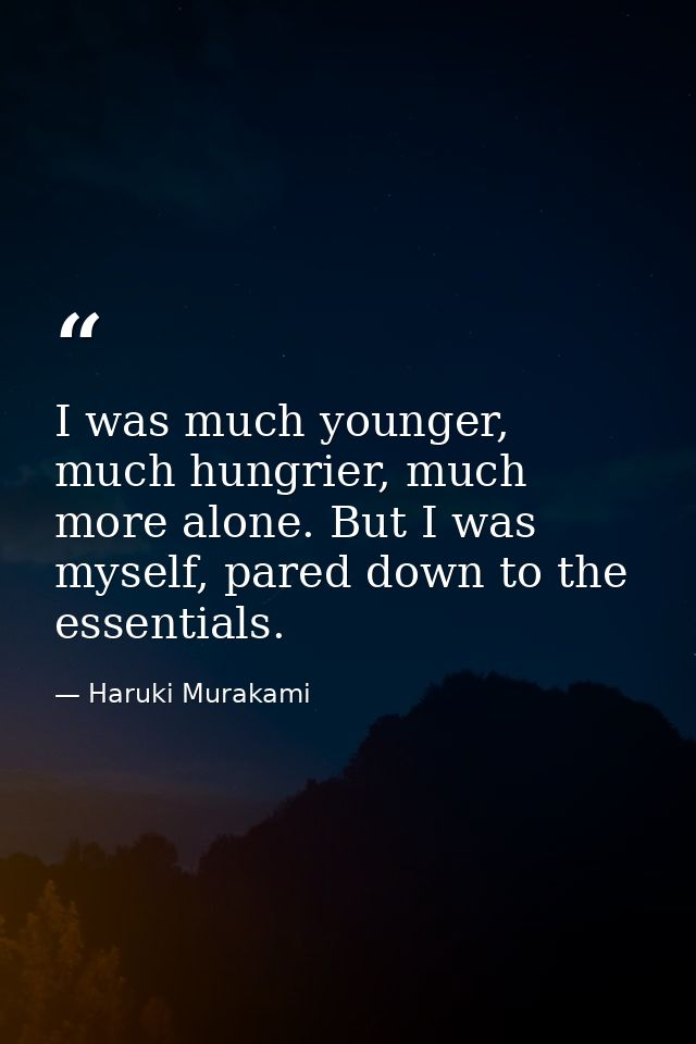 I was much younger, much hungrier, much more alone. But I was myself, pared down to the essentials. — Haruki Murakami