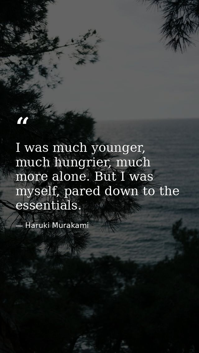 I was much younger, much hungrier, much more alone. But I was myself, pared down to the essentials. — Haruki Murakami