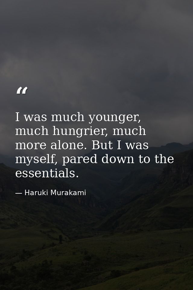 I was much younger, much hungrier, much more alone. But I was myself, pared down to the essentials. — Haruki Murakami