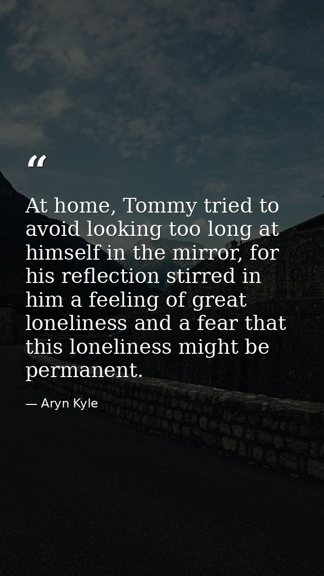 At home, Tommy tried to avoid looking too long at himself in the mirror, for his reflection stirred in him a feeling of  — Aryn Kyle