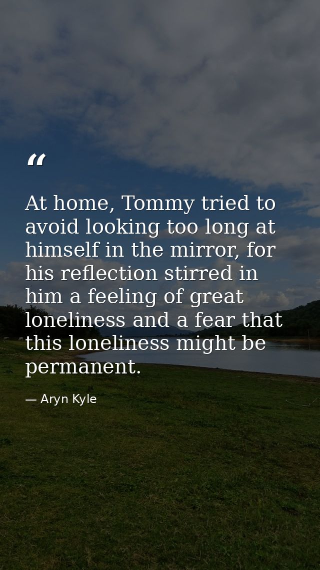 At home, Tommy tried to avoid looking too long at himself in the mirror, for his reflection stirred in him a feeling of  — Aryn Kyle
