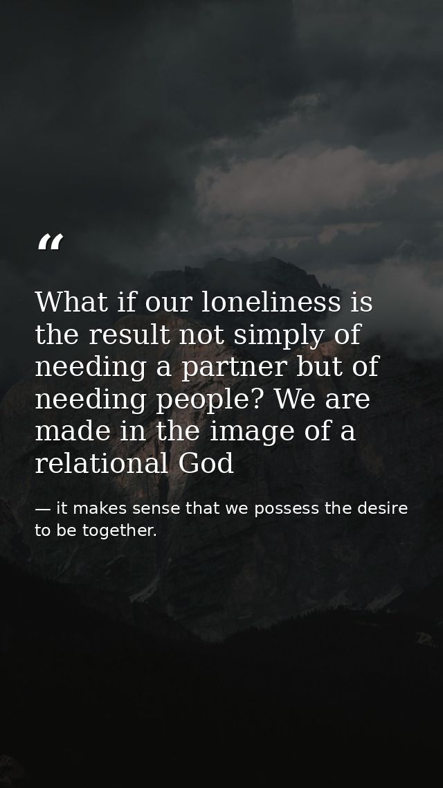 What if our loneliness is the result not simply of needing a partner but of needing people? We are made in the image of  — it makes sense that we possess the desire to be together.