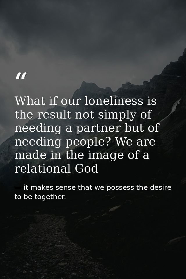 What if our loneliness is the result not simply of needing a partner but of needing people? We are made in the image of  — it makes sense that we possess the desire to be together.