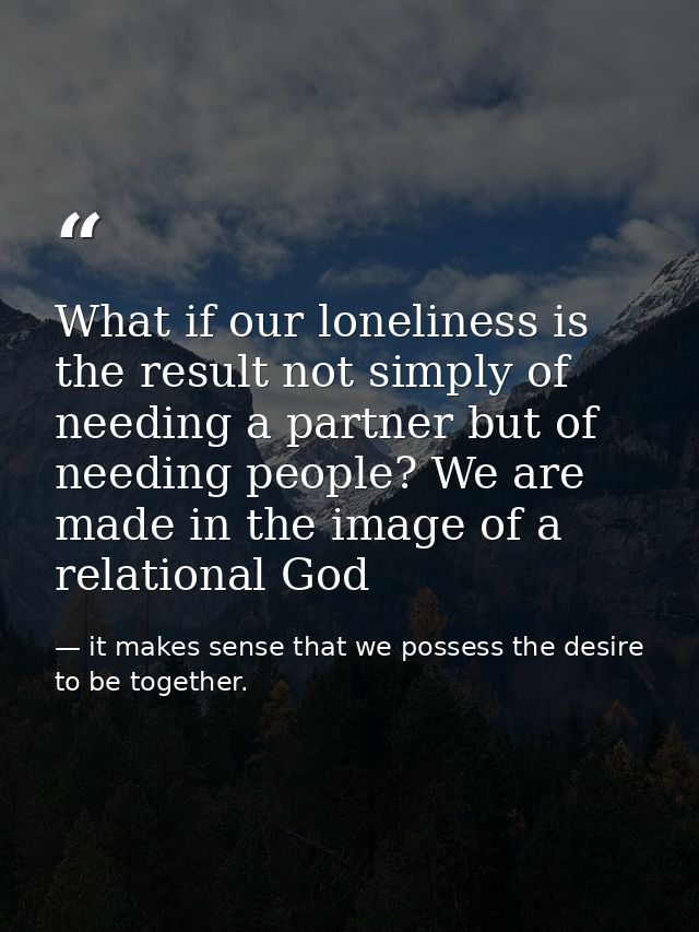 What if our loneliness is the result not simply of needing a partner but of needing people? We are made in the image of  — it makes sense that we possess the desire to be together.