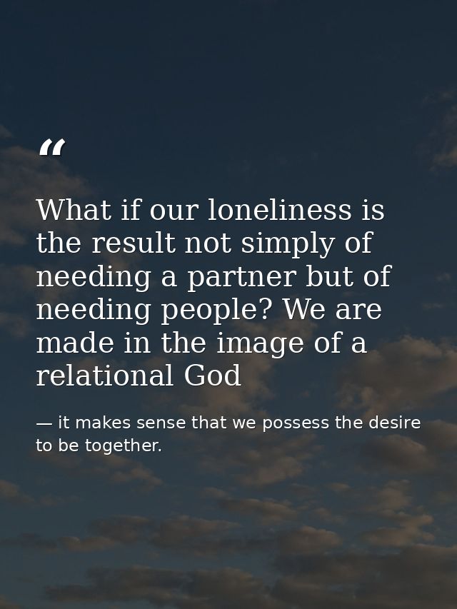 What if our loneliness is the result not simply of needing a partner but of needing people? We are made in the image of  — it makes sense that we possess the desire to be together.