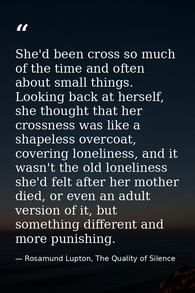She'd been cross so much of the time and often about small things. Looking back at herself, she thought that her crossne — Rosamund Lupton, The Quality of Silence