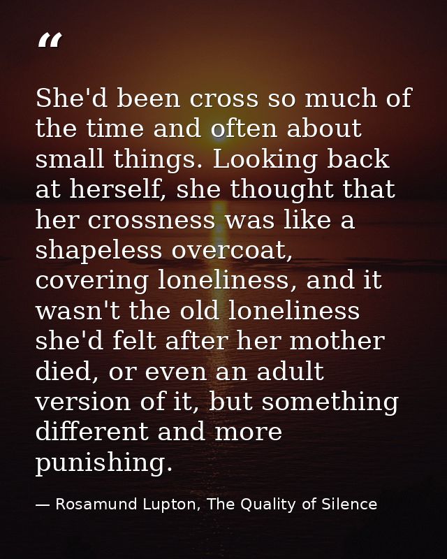 She'd been cross so much of the time and often about small things. Looking back at herself, she thought that her crossne — Rosamund Lupton, The Quality of Silence