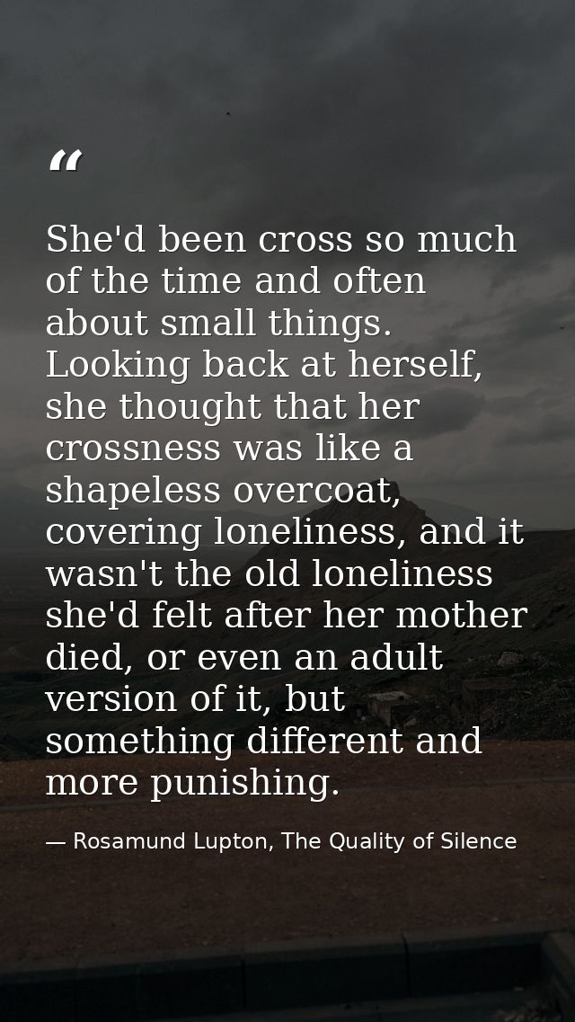 She'd been cross so much of the time and often about small things. Looking back at herself, she thought that her crossne — Rosamund Lupton, The Quality of Silence
