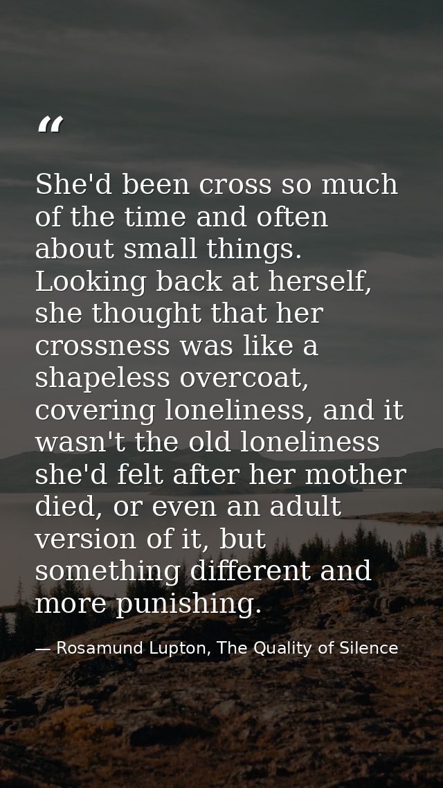 She'd been cross so much of the time and often about small things. Looking back at herself, she thought that her crossne — Rosamund Lupton, The Quality of Silence