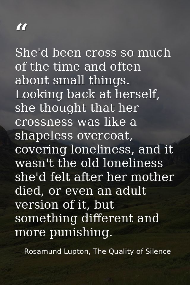 She'd been cross so much of the time and often about small things. Looking back at herself, she thought that her crossne — Rosamund Lupton, The Quality of Silence