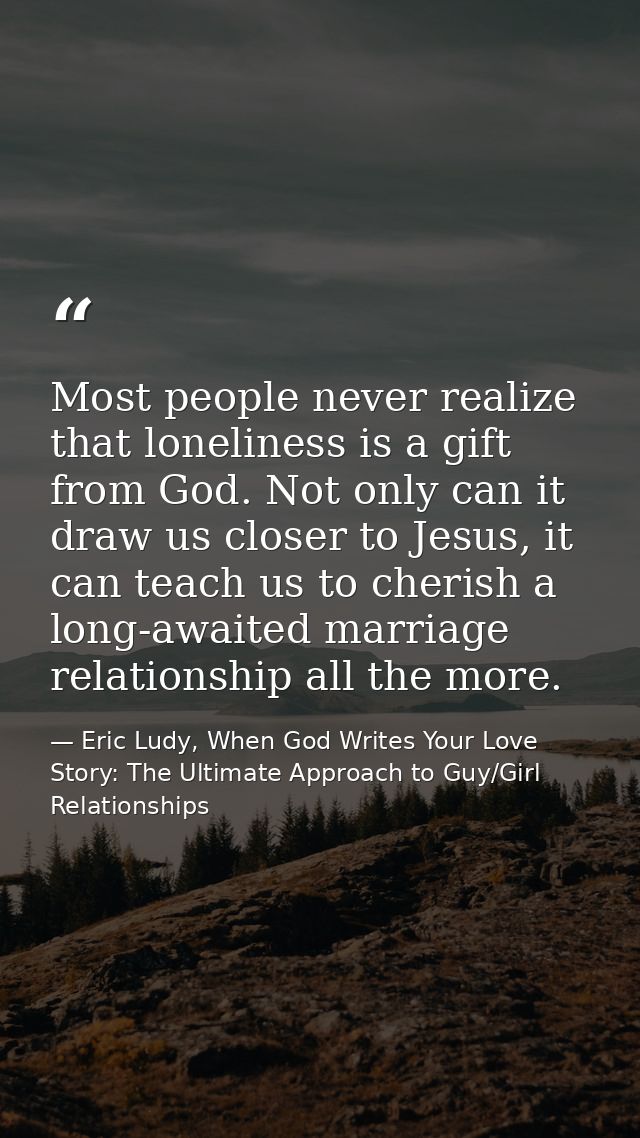 Most people never realize that loneliness is a gift from God. Not only can it draw us closer to Jesus, it can teach us t — Eric Ludy, When God Writes Your Love Story: The Ultimate Approach to Guy/Girl Relationships