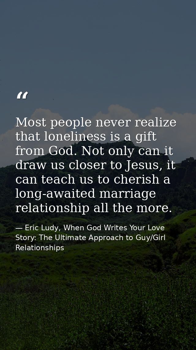 Most people never realize that loneliness is a gift from God. Not only can it draw us closer to Jesus, it can teach us t — Eric Ludy, When God Writes Your Love Story: The Ultimate Approach to Guy/Girl Relationships