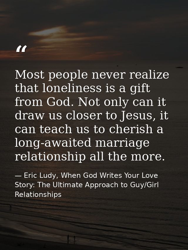 Most people never realize that loneliness is a gift from God. Not only can it draw us closer to Jesus, it can teach us t — Eric Ludy, When God Writes Your Love Story: The Ultimate Approach to Guy/Girl Relationships