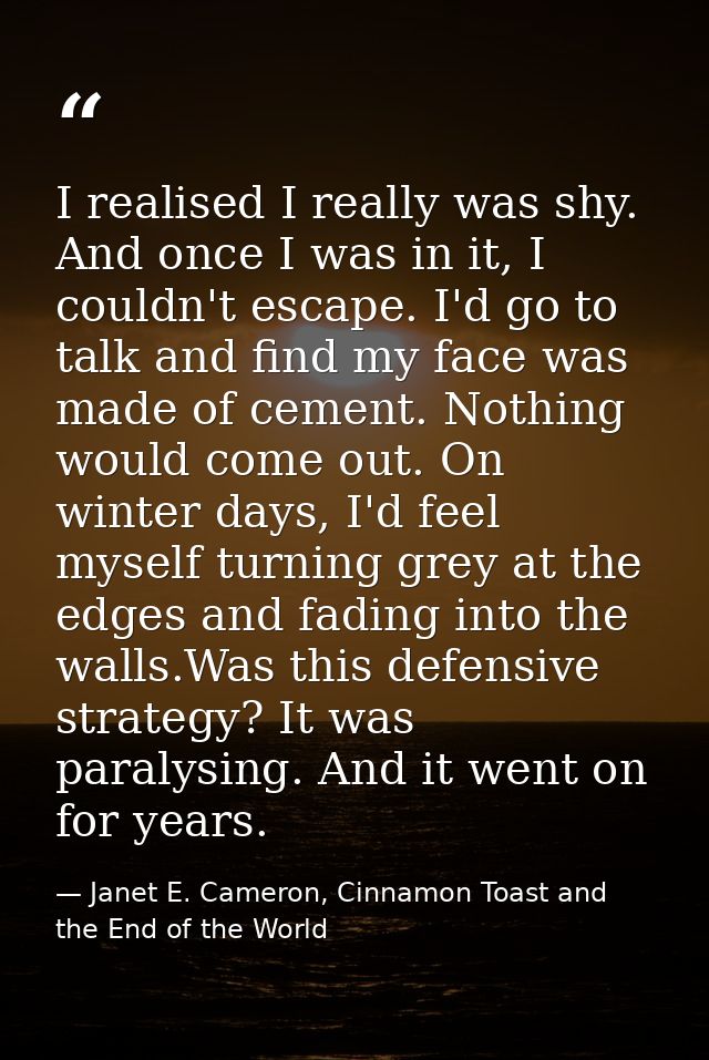I realised I really was shy. And once I was in it, I couldn't escape. I'd go to talk and find my face was made of cement — Janet E. Cameron, Cinnamon Toast and the End of the World