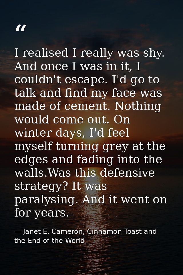 I realised I really was shy. And once I was in it, I couldn't escape. I'd go to talk and find my face was made of cement — Janet E. Cameron, Cinnamon Toast and the End of the World