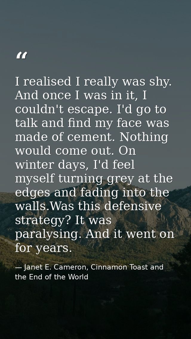 I realised I really was shy. And once I was in it, I couldn't escape. I'd go to talk and find my face was made of cement — Janet E. Cameron, Cinnamon Toast and the End of the World