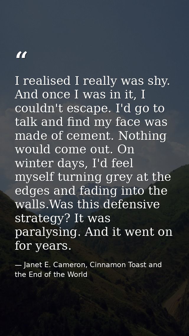 I realised I really was shy. And once I was in it, I couldn't escape. I'd go to talk and find my face was made of cement — Janet E. Cameron, Cinnamon Toast and the End of the World
