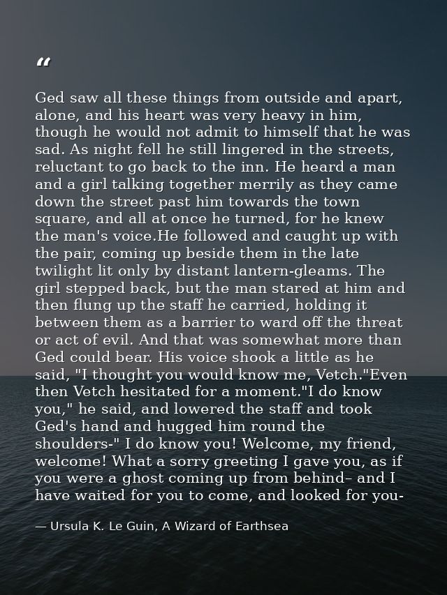 Ged saw all these things from outside and apart, alone, and his heart was very heavy in him, though he would not admit t — Ursula K. Le Guin, A Wizard of Earthsea