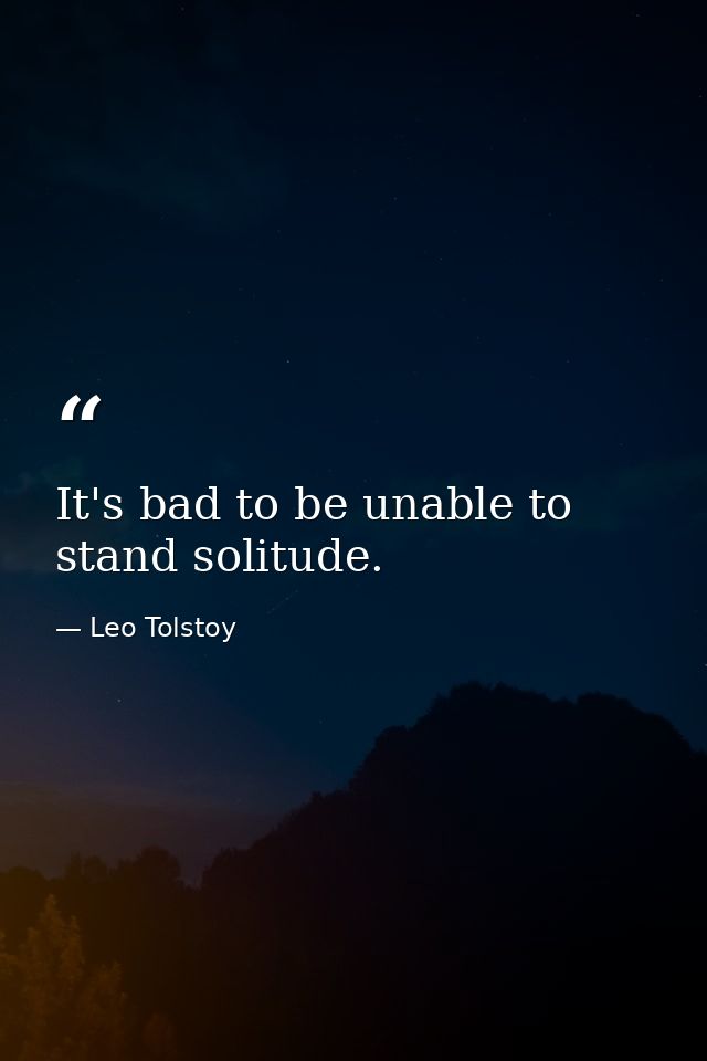 It's bad to be unable to stand solitude. — Leo Tolstoy