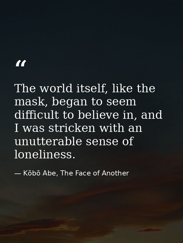 The world itself, like the mask, began to seem difficult to believe in, and I was stricken with an unutterable sense of  — Kōbō Abe, The Face of Another