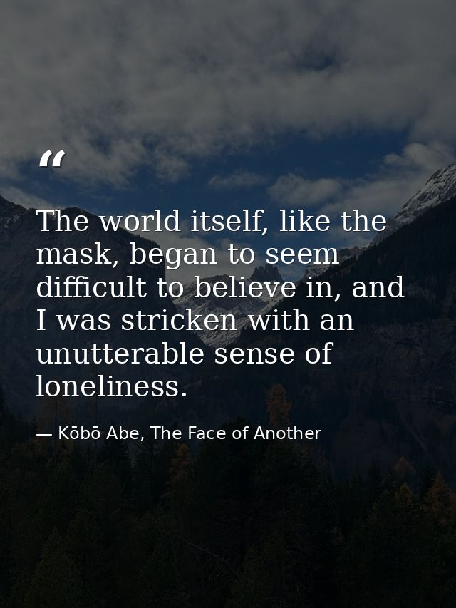 The world itself, like the mask, began to seem difficult to believe in, and I was stricken with an unutterable sense of  — Kōbō Abe, The Face of Another