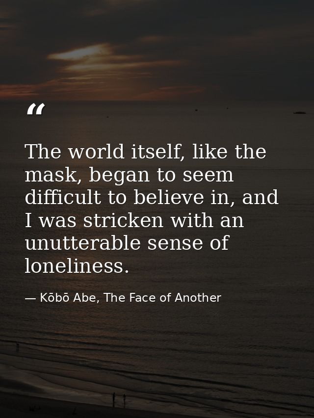 The world itself, like the mask, began to seem difficult to believe in, and I was stricken with an unutterable sense of  — Kōbō Abe, The Face of Another
