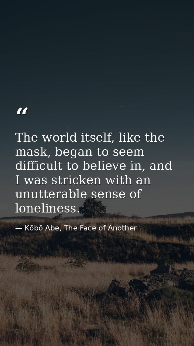 The world itself, like the mask, began to seem difficult to believe in, and I was stricken with an unutterable sense of  — Kōbō Abe, The Face of Another