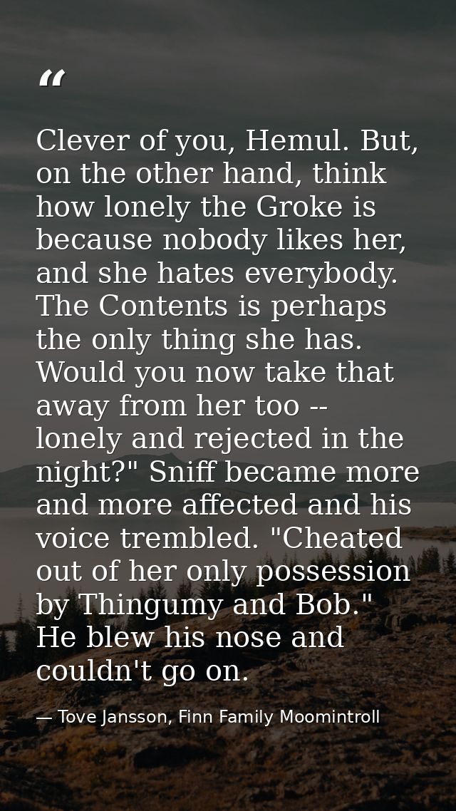 Clever of you, Hemul. But, on the other hand, think how lonely the Groke is because nobody likes her, and she hates ever — Tove Jansson, Finn Family Moomintroll