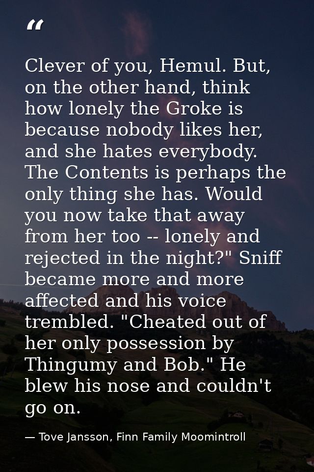 Clever of you, Hemul. But, on the other hand, think how lonely the Groke is because nobody likes her, and she hates ever — Tove Jansson, Finn Family Moomintroll