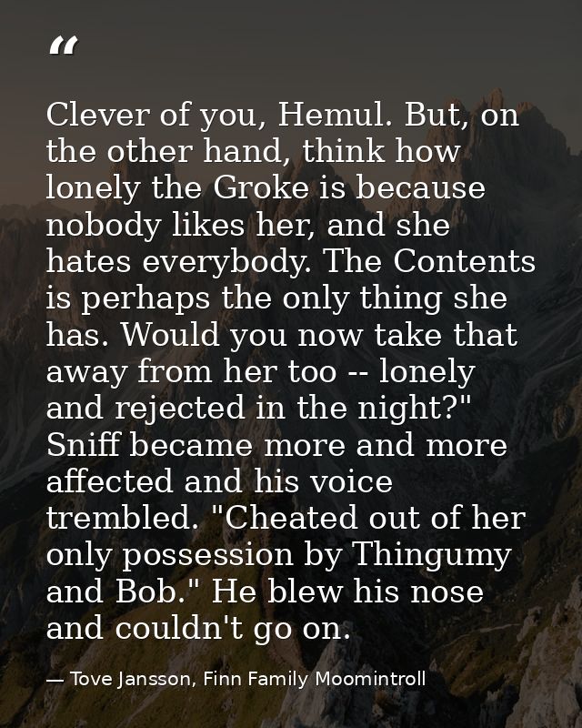 Clever of you, Hemul. But, on the other hand, think how lonely the Groke is because nobody likes her, and she hates ever — Tove Jansson, Finn Family Moomintroll