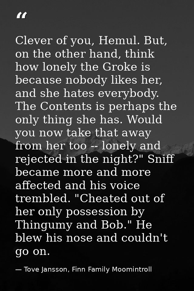 Clever of you, Hemul. But, on the other hand, think how lonely the Groke is because nobody likes her, and she hates ever — Tove Jansson, Finn Family Moomintroll