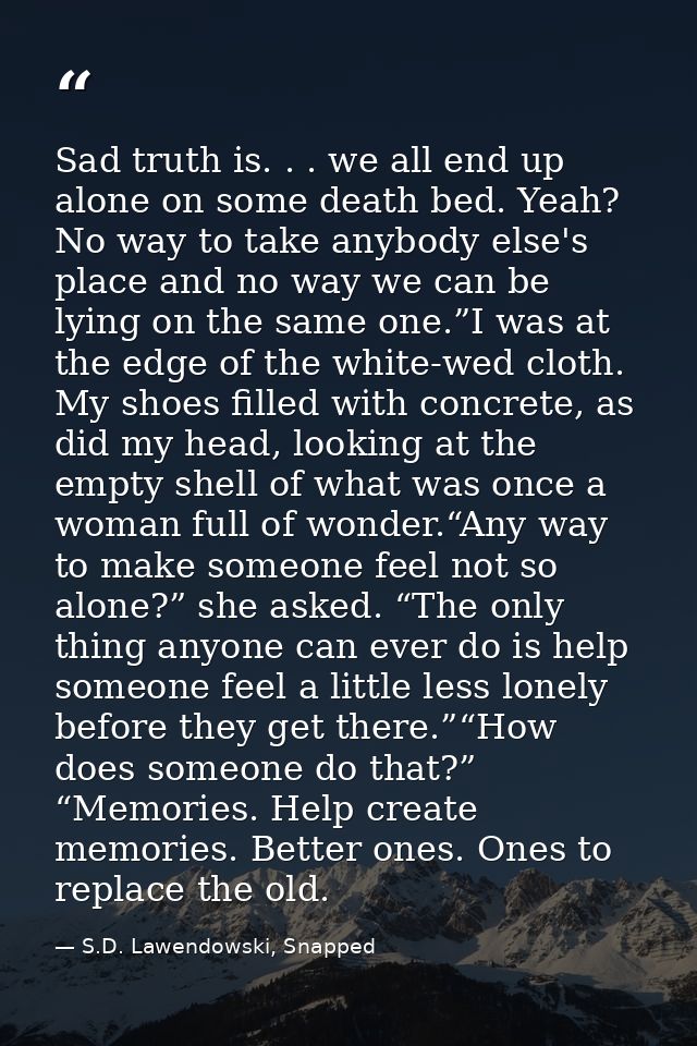 Sad truth is. . . we all end up alone on some death bed. Yeah? No way to take anybody else's place and no way we can be  — S.D. Lawendowski, Snapped