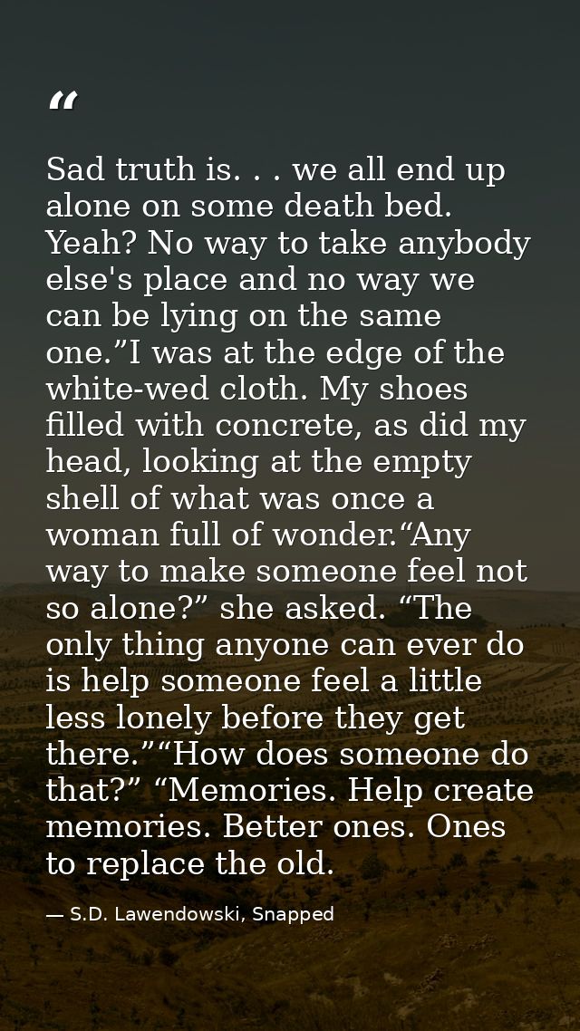 Sad truth is. . . we all end up alone on some death bed. Yeah? No way to take anybody else's place and no way we can be  — S.D. Lawendowski, Snapped