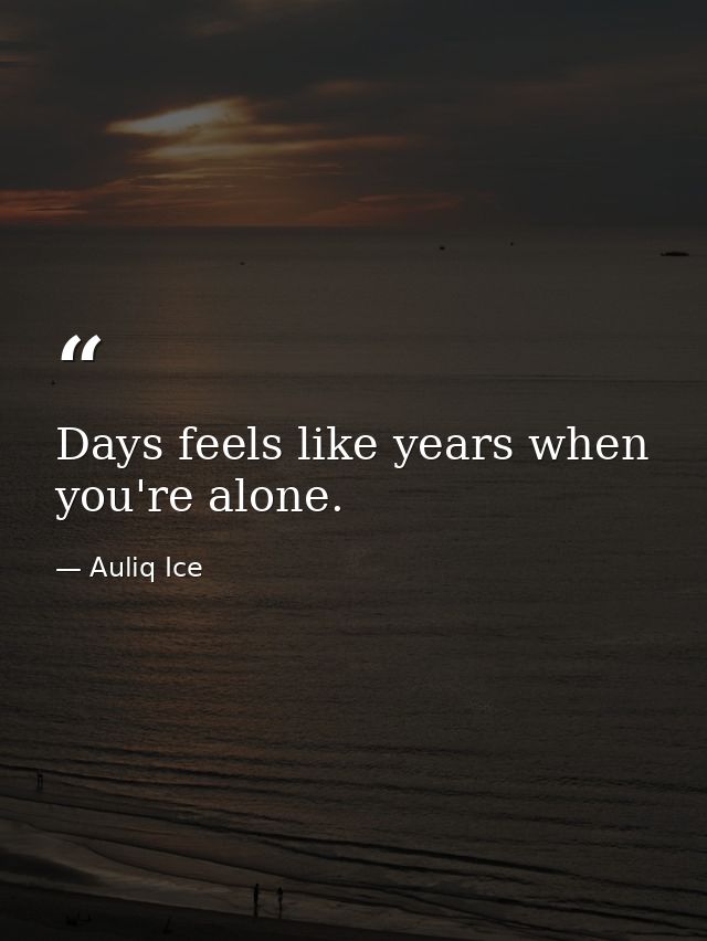 Days feels like years when you're alone. — Auliq Ice